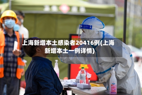 上海新增本土感染者20416例(上海新增本土一例详情)-第1张图片