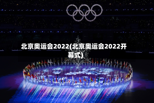 北京奥运会2022(北京奥运会2022开幕式)-第1张图片
