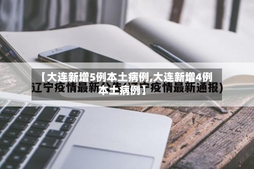 【大连新增5例本土病例,大连新增4例本土病例】