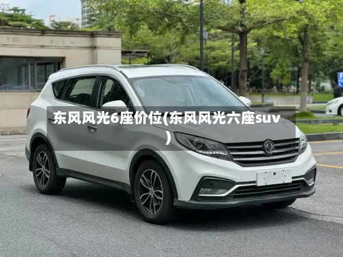 东风风光6座价位(东风风光六座suv)-第1张图片