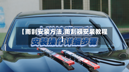 【雨刮安装方法,雨刮器安装教程】-第1张图片