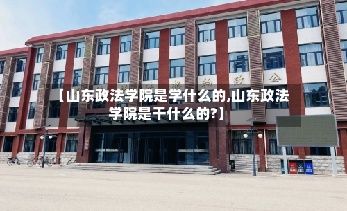 【山东政法学院是学什么的,山东政法学院是干什么的?】-第2张图片