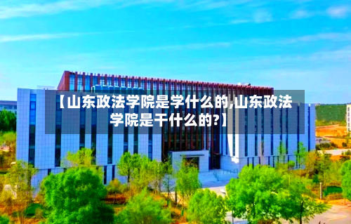 【山东政法学院是学什么的,山东政法学院是干什么的?】-第1张图片