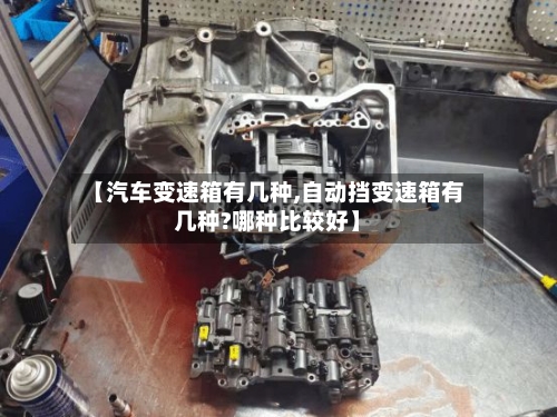 【汽车变速箱有几种,自动挡变速箱有几种?哪种比较好】-第1张图片