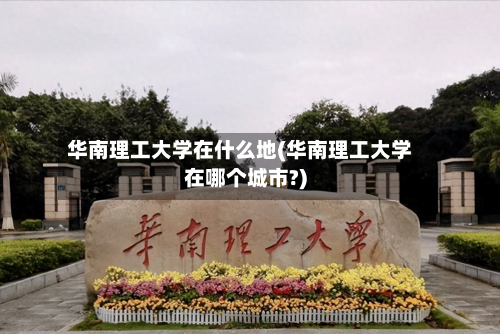 华南理工大学在什么地(华南理工大学在哪个城市?)-第1张图片