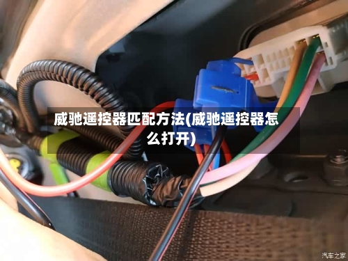 威驰遥控器匹配方法(威驰遥控器怎么打开)-第1张图片