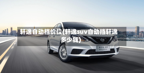 轩逸自动档价位(轩逸suv自动挡轩逸多少钱)-第3张图片