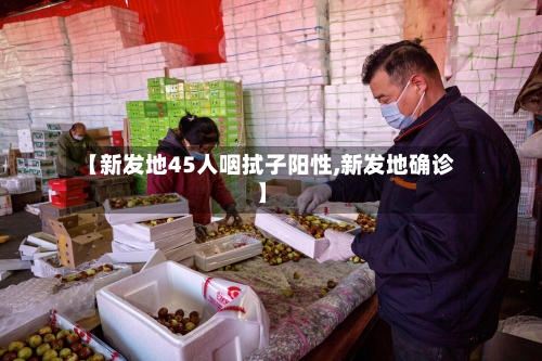【新发地45人咽拭子阳性,新发地确诊】