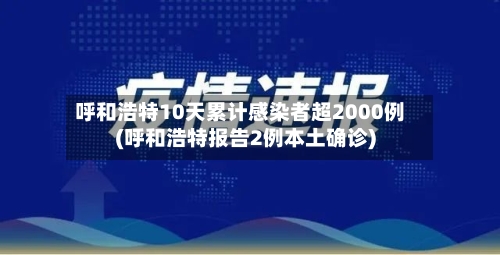 呼和浩特10天累计感染者超2000例(呼和浩特报告2例本土确诊)-第1张图片