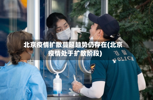 北京疫情扩散蔓延趋势仍存在(北京疫情处于扩散阶段)-第1张图片