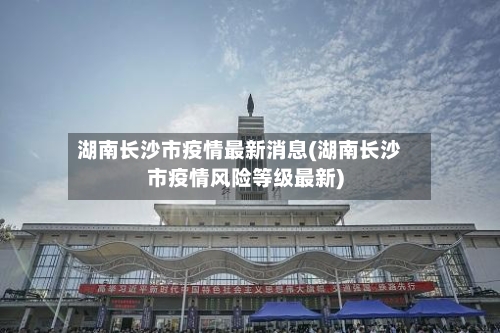 湖南长沙市疫情最新消息(湖南长沙市疫情风险等级最新)-第1张图片