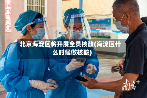 北京海淀区将开展全员核酸(海淀区什么时候做核酸)-第3张图片