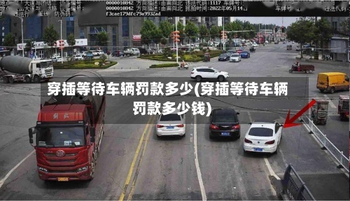 穿插等待车辆罚款多少(穿插等待车辆罚款多少钱)-第3张图片