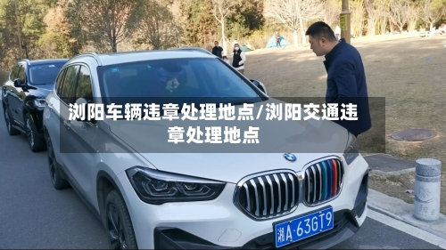 浏阳车辆违章处理地点/浏阳交通违章处理地点-第1张图片