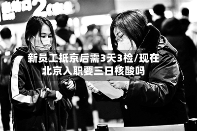 新员工抵京后需3天3检/现在北京入职要三日核酸吗