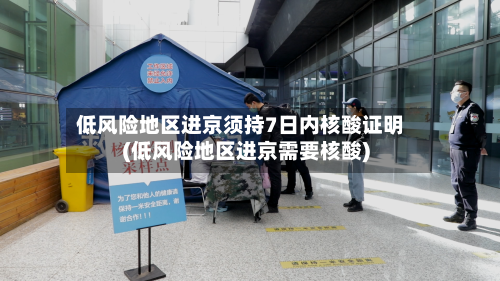 低风险地区进京须持7日内核酸证明(低风险地区进京需要核酸)