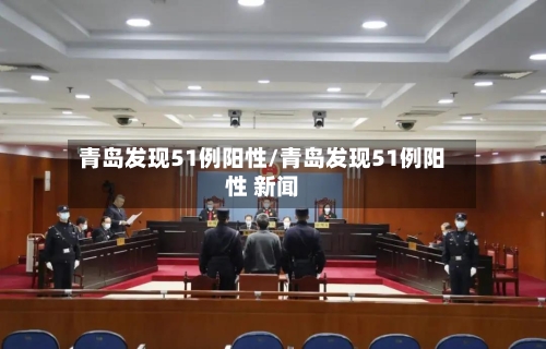 青岛发现51例阳性/青岛发现51例阳性 新闻-第1张图片