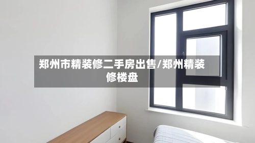 郑州市精装修二手房出售/郑州精装修楼盘-第3张图片