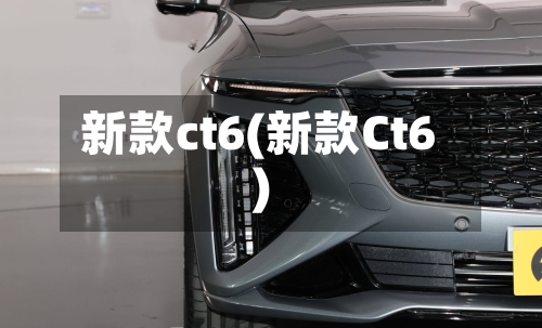 新款ct6(新款Ct6)-第1张图片