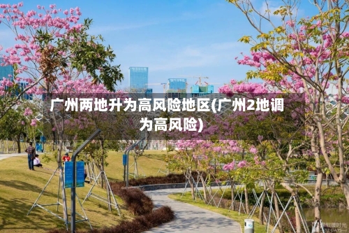 广州两地升为高风险地区(广州2地调为高风险)-第3张图片