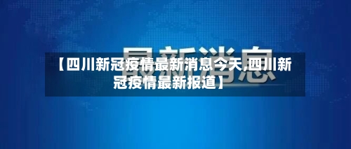 【四川新冠疫情最新消息今天,四川新冠疫情最新报道】