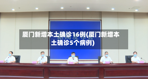 厦门新增本土确诊16例(厦门新增本土确诊5个病例)-第2张图片