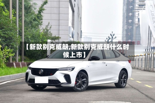 【新款别克威朗,新款别克威朗什么时候上市】
