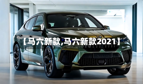 【马六新款,马六新款2021】-第1张图片