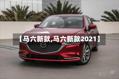 【马六新款,马六新款2021】-第2张图片