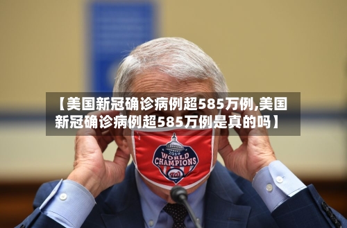 【美国新冠确诊病例超585万例,美国新冠确诊病例超585万例是真的吗】