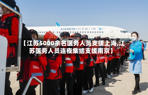 【江苏5000余名医务人员支援上海,江苏医务人员连夜集结支援南京】-第2张图片