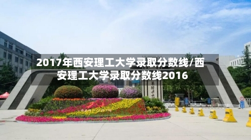 2017年西安理工大学录取分数线/西安理工大学录取分数线2016-第1张图片