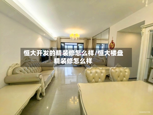 恒大开发的精装修怎么样/恒大楼盘精装修怎么样-第1张图片
