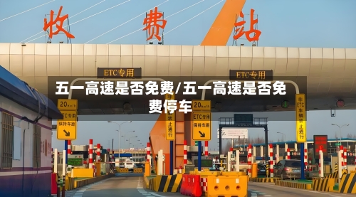 五一高速是否免费/五一高速是否免费停车-第1张图片