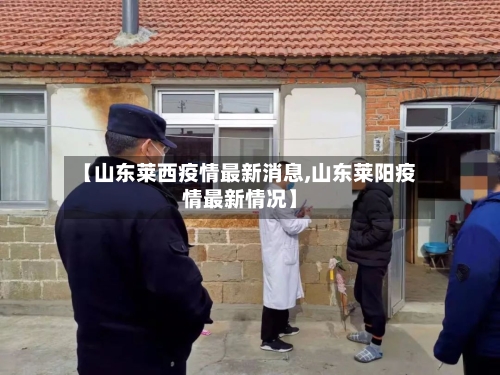 【山东莱西疫情最新消息,山东莱阳疫情最新情况】-第2张图片