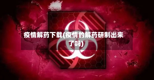 疫情解药下载(疫情的解药研制出来了吗)-第1张图片