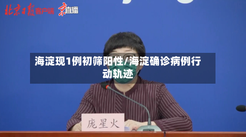 海淀现1例初筛阳性/海淀确诊病例行动轨迹
