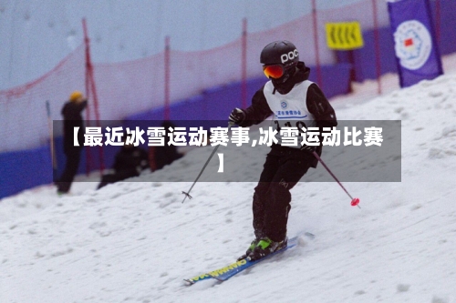 【最近冰雪运动赛事,冰雪运动比赛】