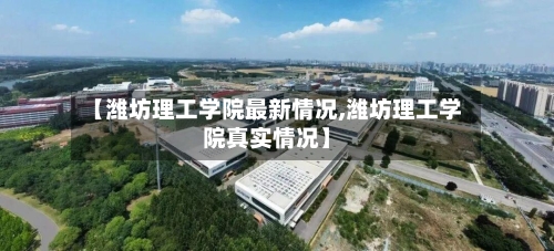 【潍坊理工学院最新情况,潍坊理工学院真实情况】-第1张图片