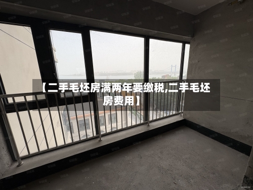 【二手毛坯房满两年要缴税,二手毛坯房费用】-第2张图片