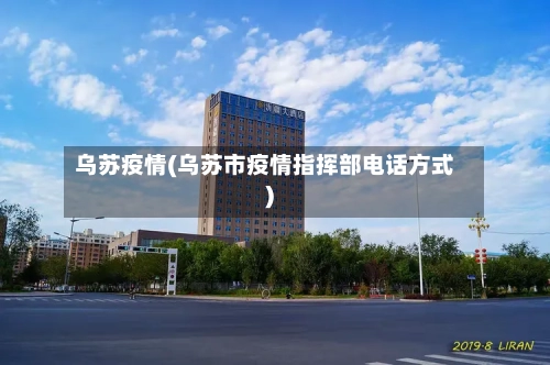 乌苏疫情(乌苏市疫情指挥部电话方式)-第3张图片