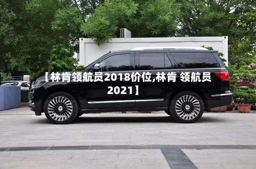 【林肯领航员2018价位,林肯 领航员2021】-第2张图片