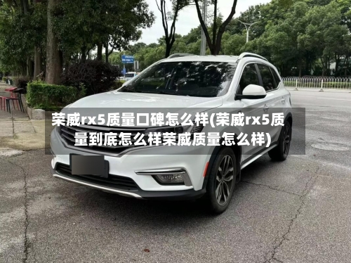 荣威rx5质量口碑怎么样(荣威rx5质量到底怎么样荣威质量怎么样)-第1张图片