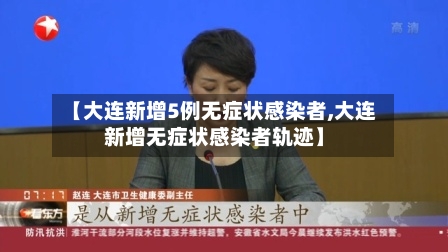 【大连新增5例无症状感染者,大连新增无症状感染者轨迹】
