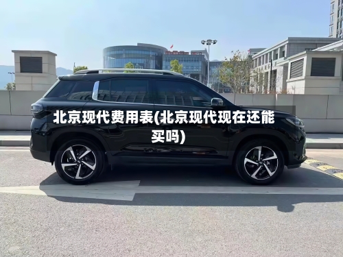 北京现代费用表(北京现代现在还能买吗)-第1张图片