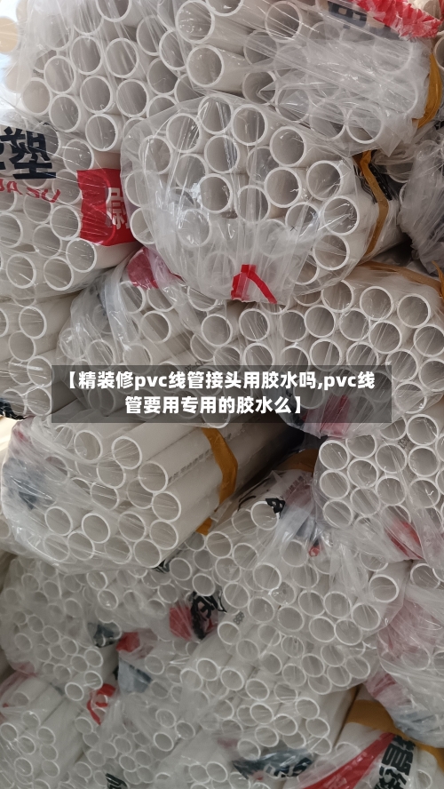 【精装修pvc线管接头用胶水吗,pvc线管要用专用的胶水么】-第1张图片