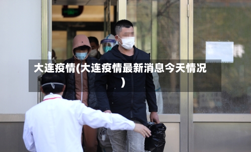 大连疫情(大连疫情最新消息今天情况)-第3张图片