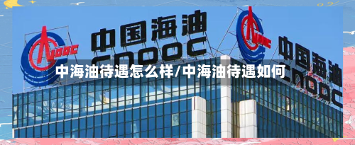中海油待遇怎么样/中海油待遇如何-第1张图片