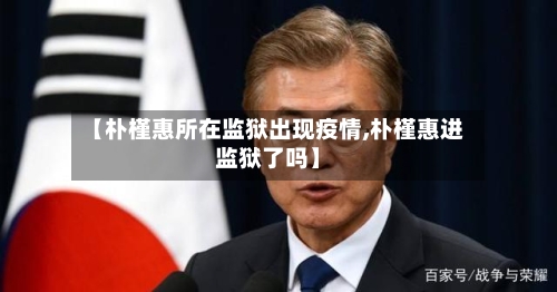 【朴槿惠所在监狱出现疫情,朴槿惠进监狱了吗】-第1张图片