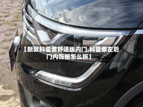 【新款科雷傲舒适版内门,科雷傲左后门内饰板怎么拆】-第3张图片